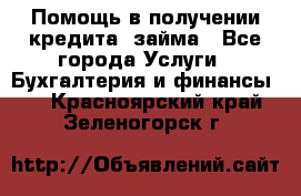 Помощь в получении кредита, займа - Все города Услуги » Бухгалтерия и финансы   . Красноярский край,Зеленогорск г.